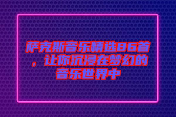 薩克斯音樂精選86首，讓你沉浸在夢幻的音樂世界中