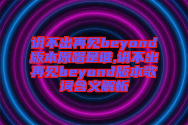 講不出再見beyond版本原唱是誰,講不出再見beyond版本歌詞含義解析