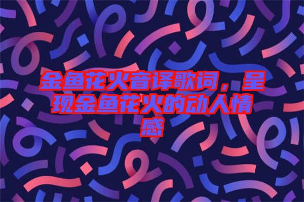 金魚花火音譯歌詞，呈現(xiàn)金魚花火的動(dòng)人情感