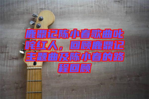 鹿鼎記陳小春歌曲叱咤紅人，回顧鹿鼎記主題曲及陳小春的路程回顧