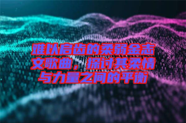 難以啟齒的柔弱金志文歌曲，探討其柔情與力量之間的平衡