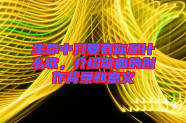 生命中只要有你是什么歌，介紹歌曲的創(chuàng)作背景和意義