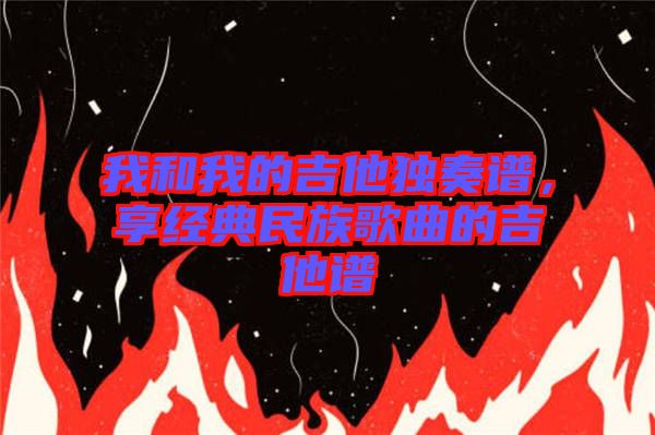 我和我的吉他獨奏譜，享經(jīng)典民族歌曲的吉他譜