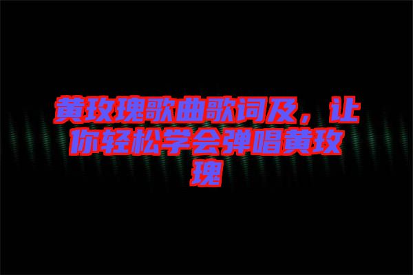 黃玫瑰歌曲歌詞及，讓你輕松學(xué)會(huì)彈唱黃玫瑰