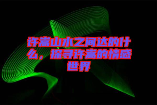 許嵩山水之間達(dá)的什么，探尋許嵩的情感世界