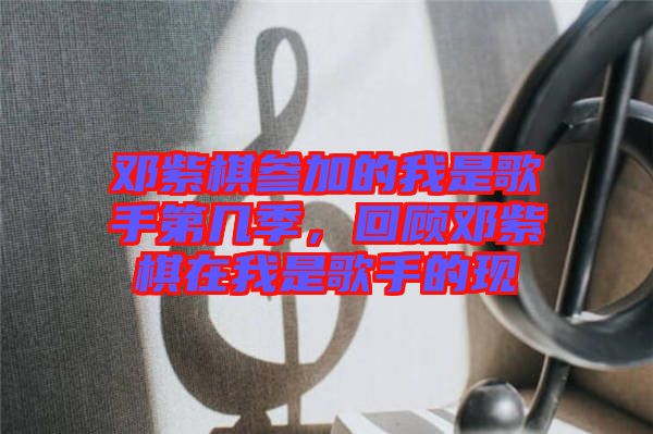 鄧紫棋參加的我是歌手第幾季，回顧?quán)囎掀逶谖沂歉枋值默F(xiàn)