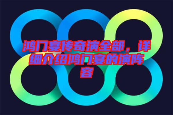 鴻門宴傳奇演全部，詳細介紹鴻門宴的演陣容