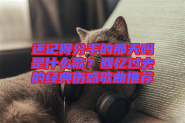 還記得分手的那天嗎是什么歌？回憶過去的經典傷感歌曲推薦