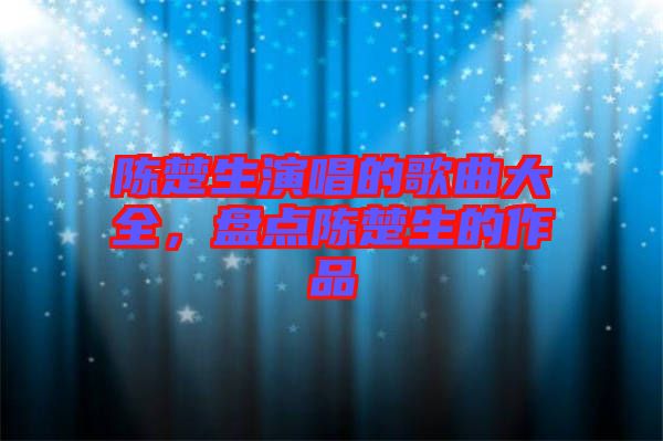 陳楚生演唱的歌曲大全，盤點陳楚生的作品