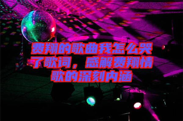 費翔的歌曲我怎么哭了歌詞，感解費翔情歌的深刻內(nèi)涵