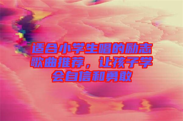 適合小學(xué)生唱的勵(lì)志歌曲推薦，讓孩子學(xué)會(huì)自信和勇敢