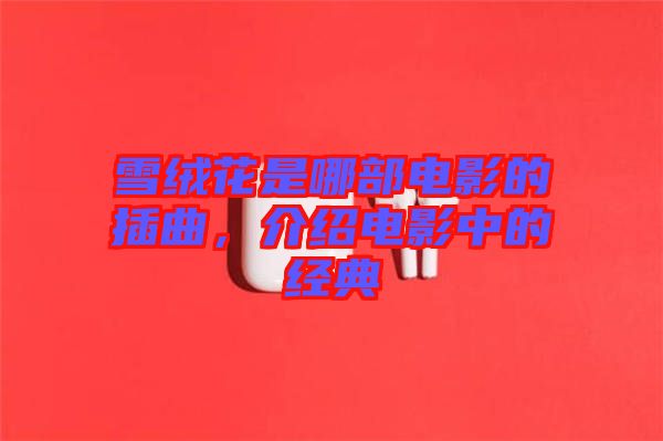 雪絨花是哪部電影的插曲，介紹電影中的經(jīng)典