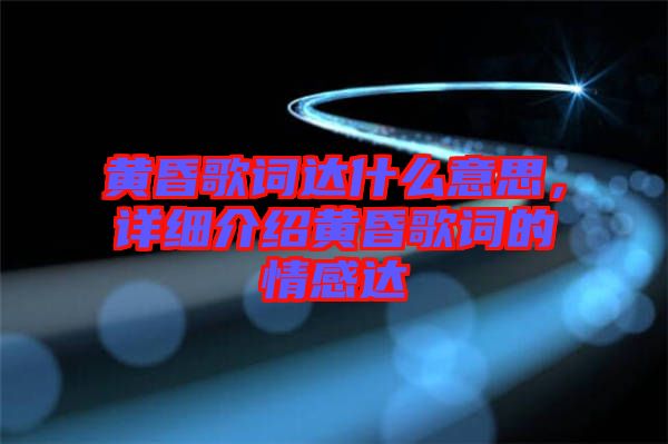 黃昏歌詞達(dá)什么意思，詳細(xì)介紹黃昏歌詞的情感達(dá)