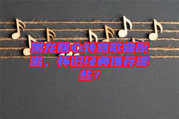 黑龍回心轉意歌曲原唱，懷舊經典推薦哪些？