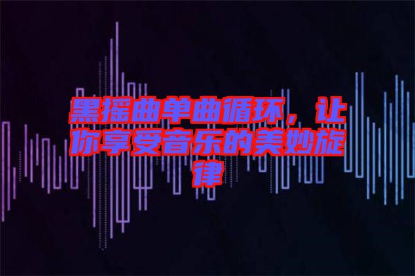 黑搖曲單曲循環(huán)，讓你享受音樂的美妙旋律