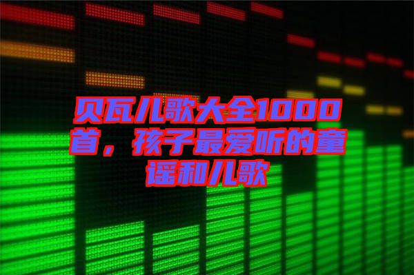 貝瓦兒歌大全1000首，孩子最愛聽的童謠和兒歌