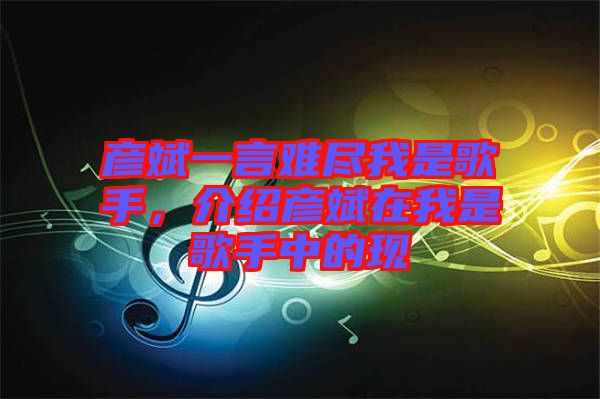 彥斌一言難盡我是歌手，介紹彥斌在我是歌手中的現(xiàn)