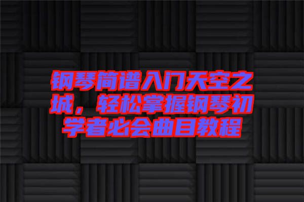 鋼琴簡譜入門天空之城，輕松掌握鋼琴初學者必會曲目教程