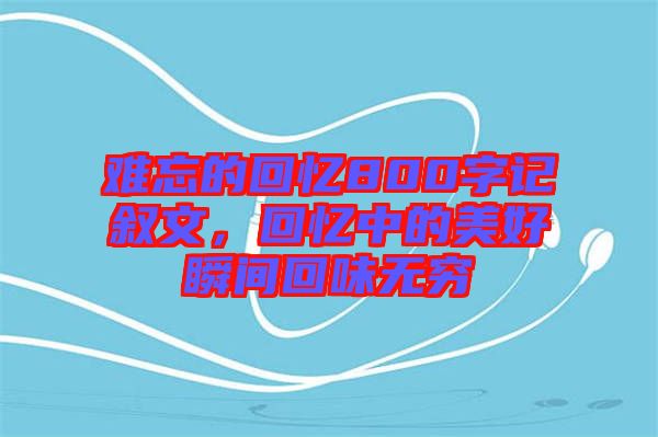 難忘的回憶800字記敘文，回憶中的美好瞬間回味無窮