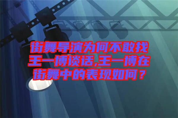 街舞導演為何不敢找王一博談話,王一博在街舞中的表現(xiàn)如何？