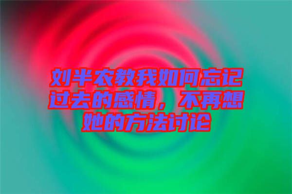 劉半農(nóng)教我如何忘記過(guò)去的感情，不再想她的方法討論