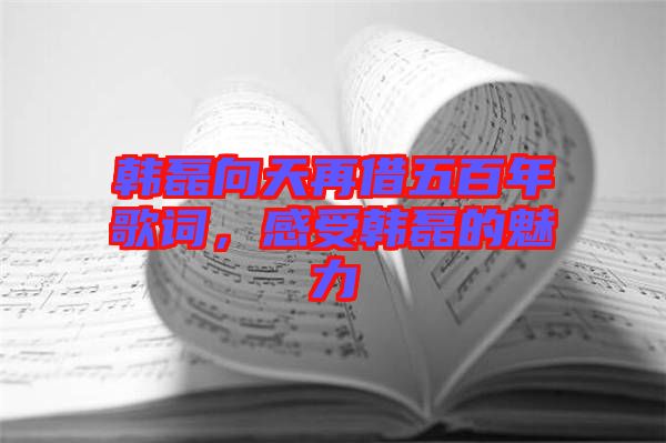 韓磊向天再借五百年歌詞，感受韓磊的魅力