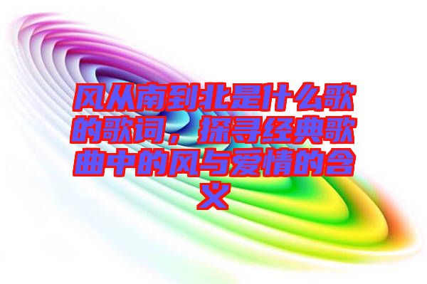 風從南到北是什么歌的歌詞，探尋經(jīng)典歌曲中的風與愛情的含義