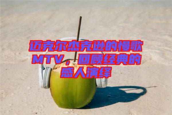 邁克爾杰克遜的慢歌MTV，回顧經(jīng)典的感人演繹