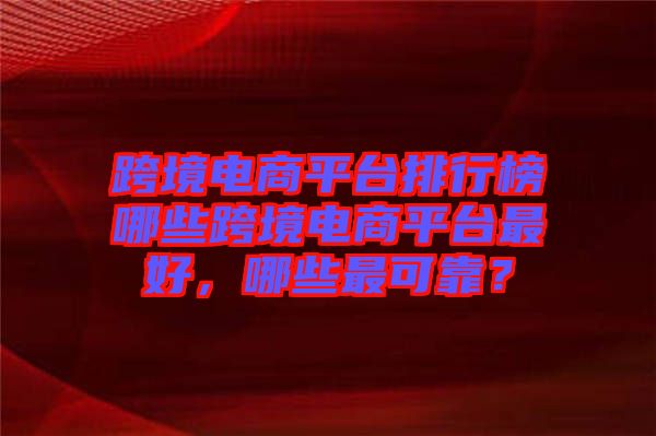 跨境電商平臺排行榜哪些跨境電商平臺最好，哪些最可靠？