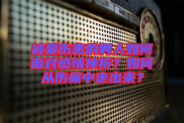 被愛傷害的男人如何面對(duì)感情挫折？如何從傷痛中走出來？