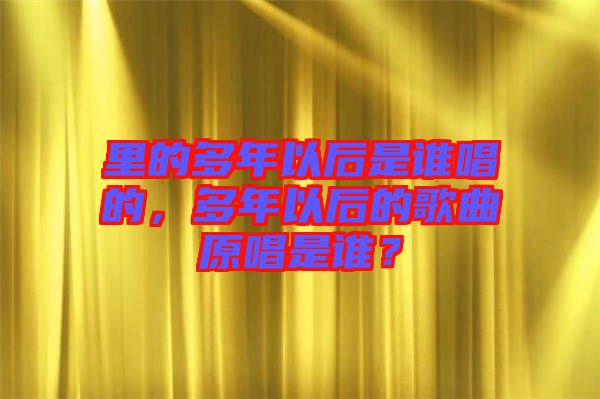 里的多年以后是誰唱的，多年以后的歌曲原唱是誰？