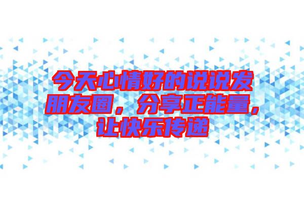 今天心情好的說說發(fā)朋友圈，分享正能量，讓快樂傳遞