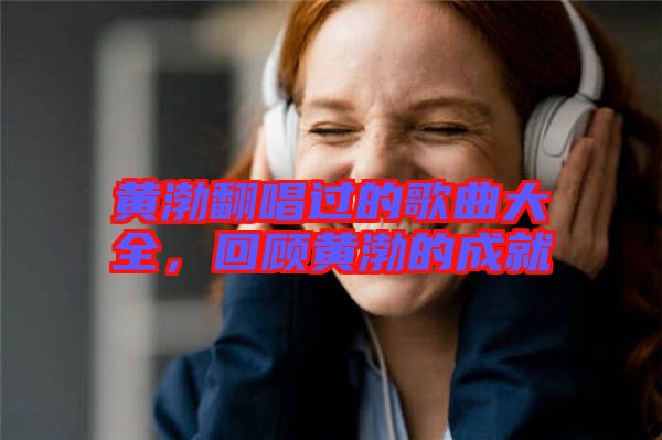 黃渤翻唱過的歌曲大全，回顧黃渤的成就