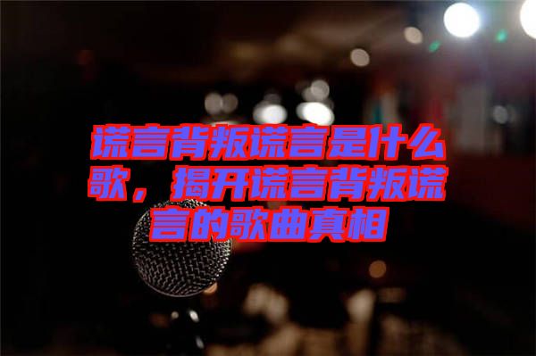 謊言背叛謊言是什么歌，揭開謊言背叛謊言的歌曲真相