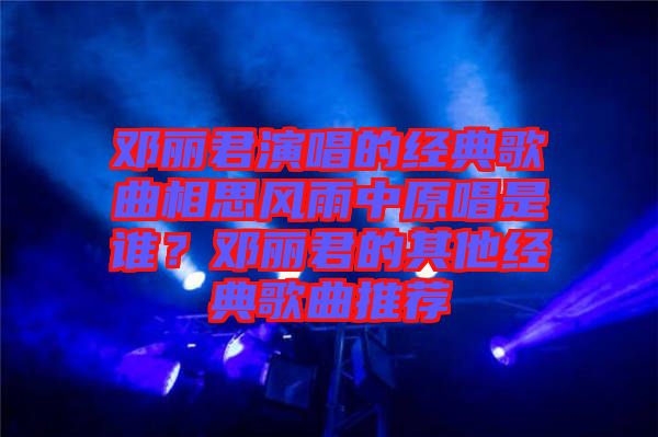 鄧麗君演唱的經(jīng)典歌曲相思風(fēng)雨中原唱是誰？鄧麗君的其他經(jīng)典歌曲推薦