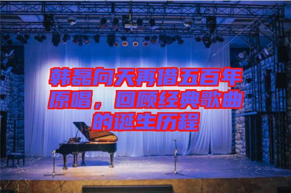 韓磊向天再借五百年原唱，回顧經(jīng)典歌曲的誕生歷程