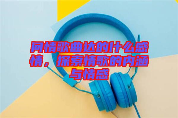 問(wèn)情歌曲達(dá)的什么感情，探索情歌的內(nèi)涵與情感