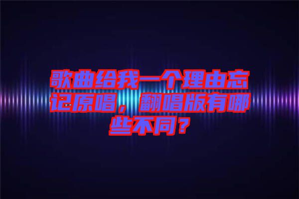 歌曲給我一個(gè)理由忘記原唱，翻唱版有哪些不同？