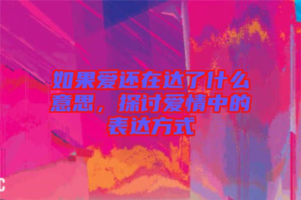 如果愛還在達了什么意思，探討愛情中的表達方式