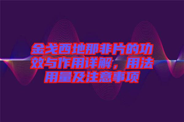 金戈西地那非片的功效與作用詳解，用法用量及注意事項