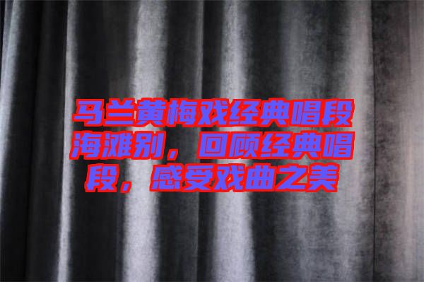 馬蘭黃梅戲經(jīng)典唱段海灘別，回顧經(jīng)典唱段，感受戲曲之美