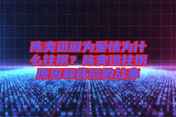 陳奕迅因為愛情為什么拄拐？陳奕迅拄拐原因和背后的故事