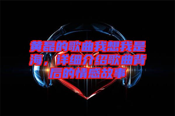 黃磊的歌曲我想我是海，詳細(xì)介紹歌曲背后的情感故事