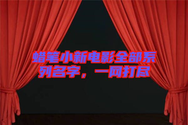 蠟筆小新電影全部系列名字，一網(wǎng)打盡