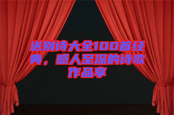 送別詩大全100首經典，感人至深的詩歌作品享