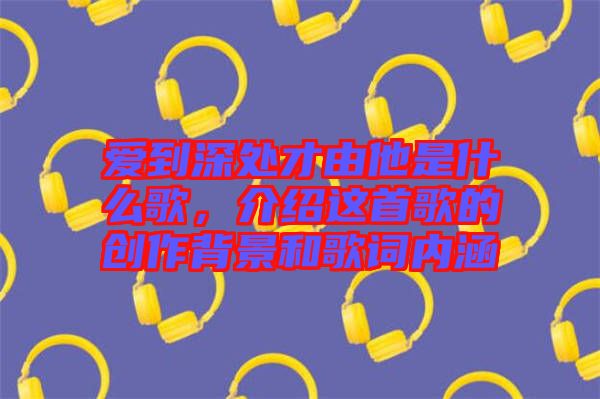 愛到深處才由他是什么歌，介紹這首歌的創(chuàng)作背景和歌詞內(nèi)涵