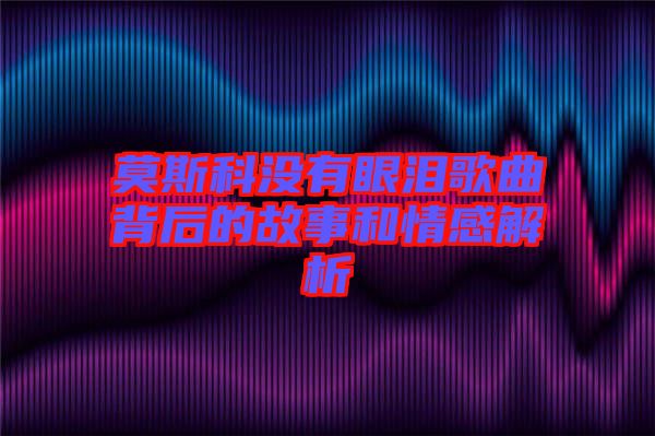 莫斯科沒(méi)有眼淚歌曲背后的故事和情感解析