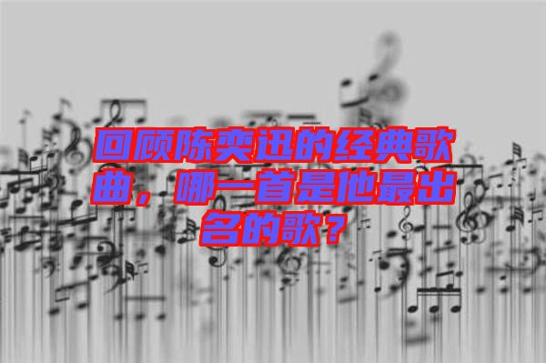 回顧陳奕迅的經(jīng)典歌曲，哪一首是他最出名的歌？