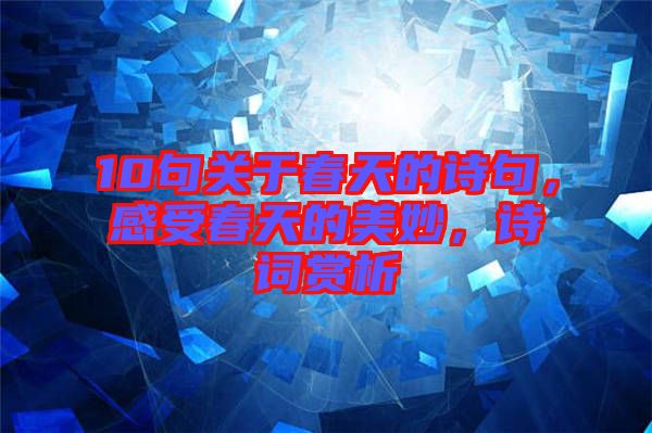 10句關于春天的詩句，感受春天的美妙，詩詞賞析