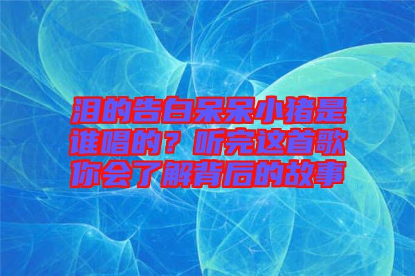 淚的告白呆呆小豬是誰(shuí)唱的？聽(tīng)完這首歌你會(huì)了解背后的故事